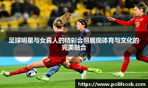 足球明星与女真人的精彩合照展现体育与文化的完美融合