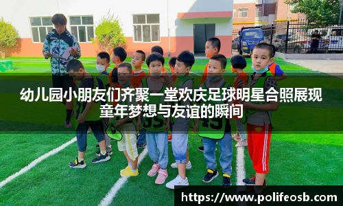 幼儿园小朋友们齐聚一堂欢庆足球明星合照展现童年梦想与友谊的瞬间