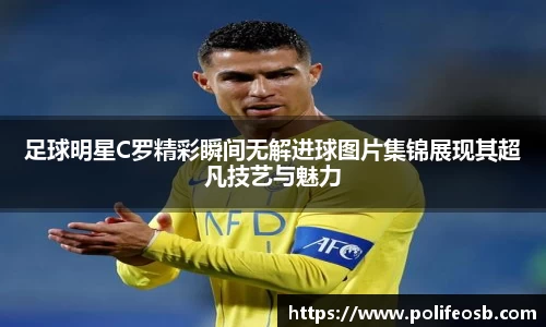 足球明星C罗精彩瞬间无解进球图片集锦展现其超凡技艺与魅力